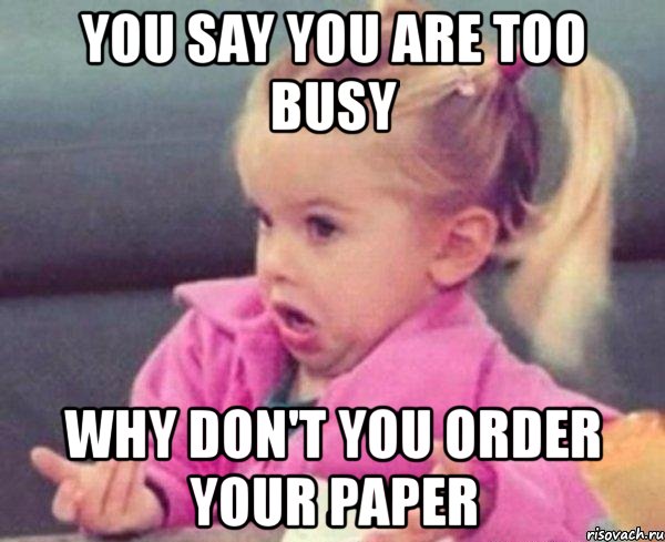 you say you are too busy why don't you order your paper, Мем  Ты говоришь (девочка возмущается)