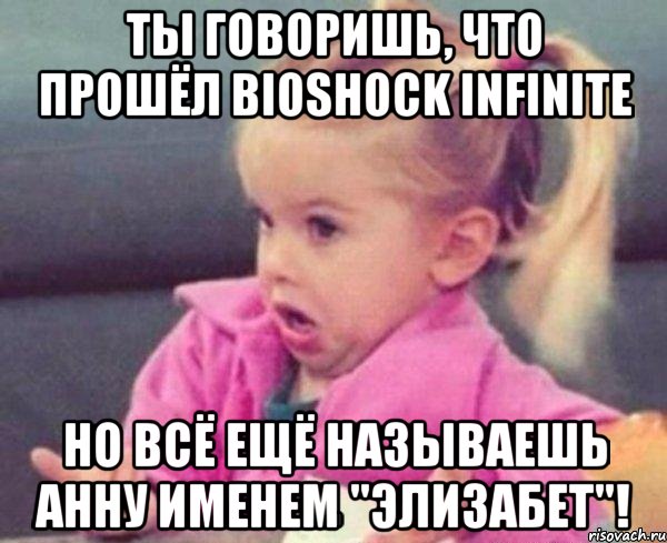 ты говоришь, что прошёл bioshock infinite но всё ещё называешь анну именем "элизабет"!, Мем  Ты говоришь (девочка возмущается)