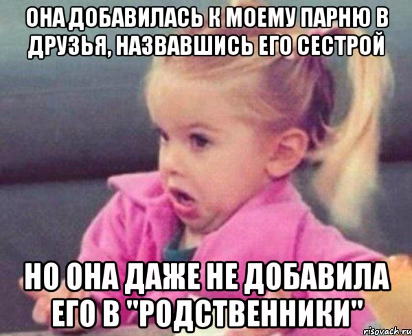 она добавилась к моему парню в друзья, назвавшись его сестрой но она даже не добавила его в "родственники", Мем  Ты говоришь (девочка возмущается)