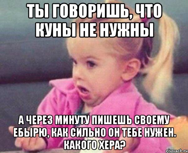 ты говоришь, что куны не нужны а через минуту пишешь своему ебырю, как сильно он тебе нужен. какого хера?, Мем  Ты говоришь (девочка возмущается)