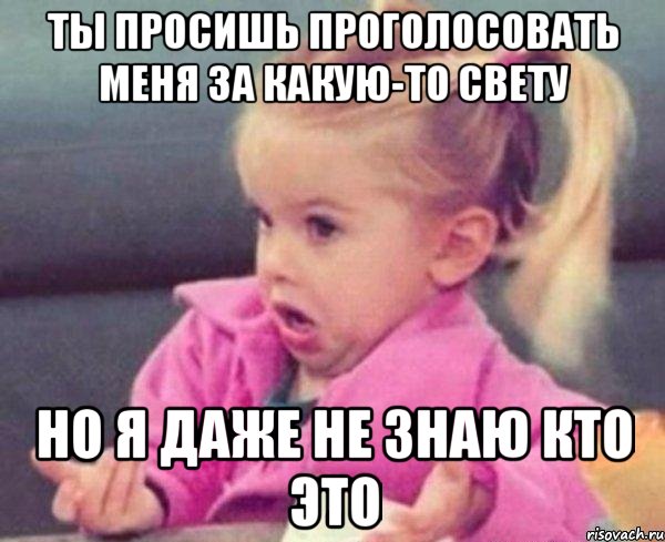 ты просишь проголосовать меня за какую-то свету но я даже не знаю кто это, Мем  Ты говоришь (девочка возмущается)