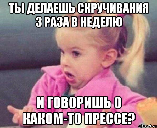 ты делаешь скручивания 3 раза в неделю и говоришь о каком-то прессе?, Мем  Ты говоришь (девочка возмущается)