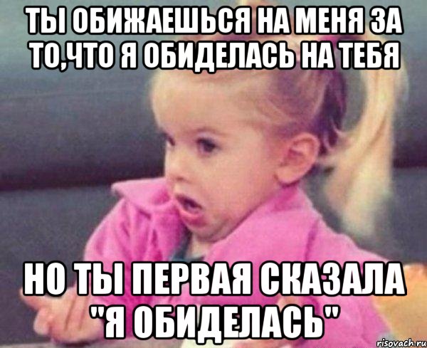 ты обижаешься на меня за то,что я обиделась на тебя но ты первая сказала "я обиделась", Мем  Ты говоришь (девочка возмущается)