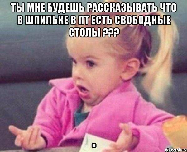 ты мне будешь рассказывать что в шпильке в пт есть свободные столы ??? , Мем  Ты говоришь (девочка возмущается)