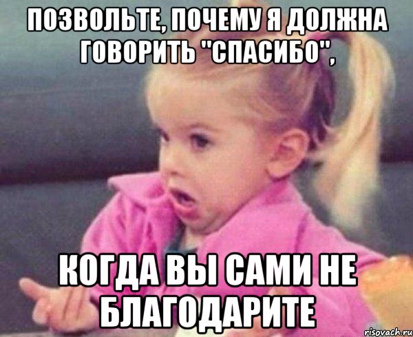 позвольте, почему я должна говорить "спасибо", когда вы сами не благодарите, Мем  Ты говоришь (девочка возмущается)