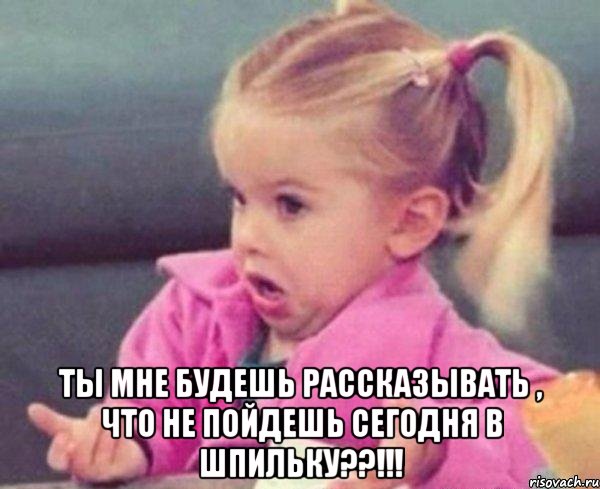  ты мне будешь рассказывать , что не пойдешь сегодня в шпильку??!!!, Мем  Ты говоришь (девочка возмущается)