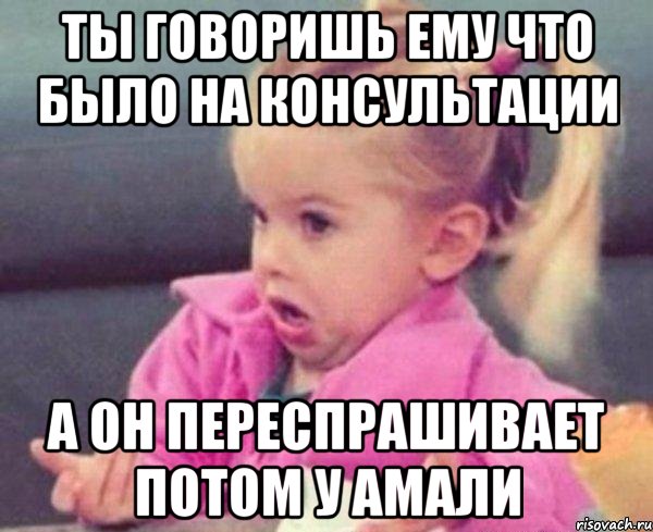 ты говоришь ему что было на консультации а он переспрашивает потом у амали, Мем  Ты говоришь (девочка возмущается)