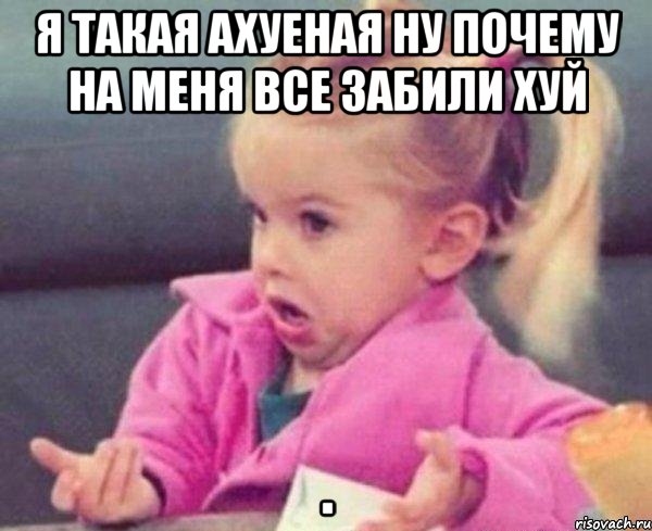 я такая ахуеная ну почему на меня все забили хуй , Мем  Ты говоришь (девочка возмущается)