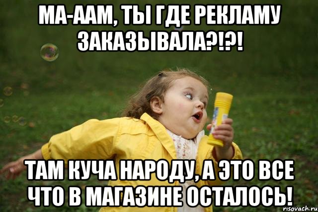 ма-аам, ты где рекламу заказывала?!?! там куча народу, а это все что в магазине осталось!