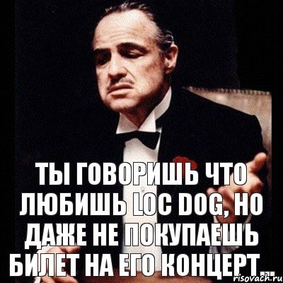 Ты говоришь что любишь Loc Dog, но даже не покупаешь билет на его концерт...