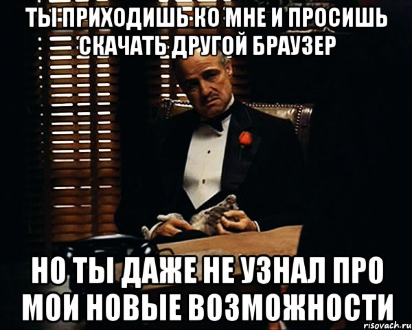 ты приходишь ко мне и просишь скачать другой браузер но ты даже не узнал про мои новые возможности