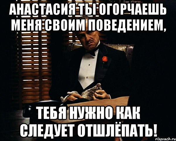 анастасия ты огорчаешь меня своим поведением, тебя нужно как следует отшлёпать!, Мем Дон Вито Корлеоне