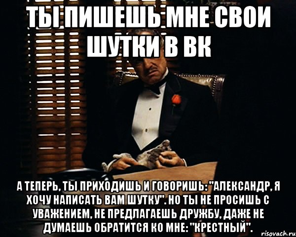 ты пишешь мне свои шутки в вк а теперь, ты приходишь и говоришь: "александр, я хочу написать вам шутку". но ты не просишь с уважением, не предлагаешь дружбу, даже не думаешь обратится ко мне: "крестный"., Мем Дон Вито Корлеоне