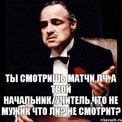 Ты смотришь матчи ЛЧ, а твой начальник/учитель,что не мужик что ли? не смотрит?, Комикс Дон Вито Корлеоне 1