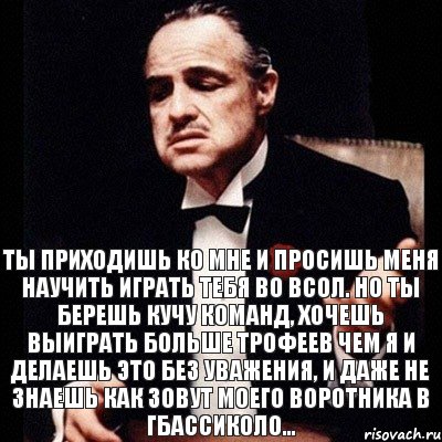 Ты приходишь ко мне и просишь меня научить играть тебя во ВСОЛ. Но ты берешь кучу команд, хочешь выиграть больше трофеев чем я и делаешь это без уважения, и даже не знаешь как зовут моего воротника в Гбассиколо..., Комикс Дон Вито Корлеоне 1