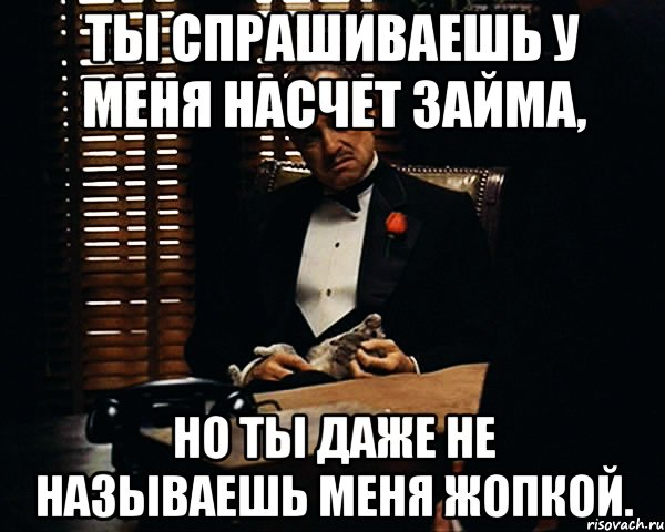 ты спрашиваешь у меня насчет займа, но ты даже не называешь меня жопкой., Мем Дон Вито Корлеоне