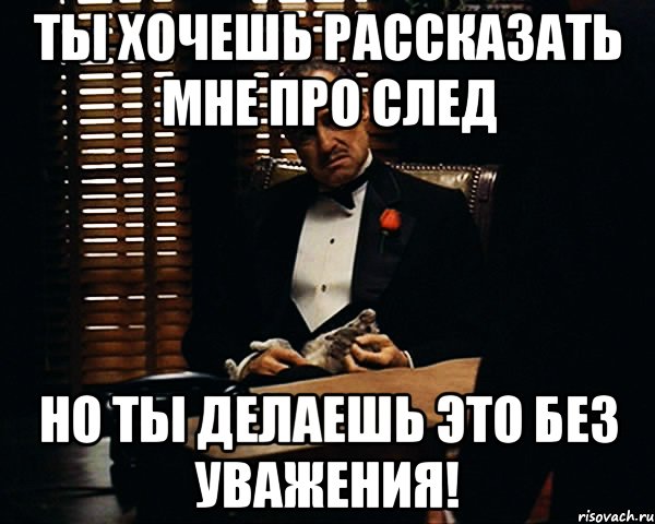 ты хочешь рассказать мне про след но ты делаешь это без уважения!, Мем Дон Вито Корлеоне