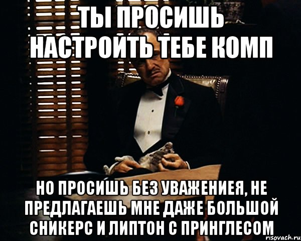 ты просишь настроить тебе комп но просишь без уважениея, не предлагаешь мне даже большой сникерс и липтон с принглесом, Мем Дон Вито Корлеоне