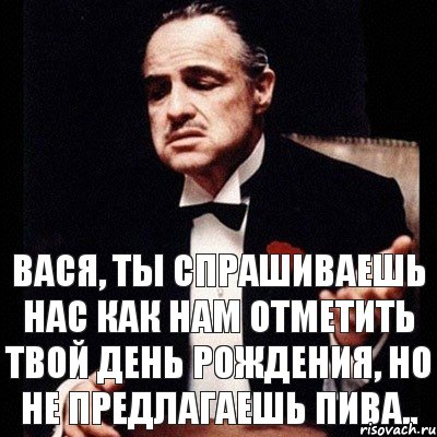 Вася, ты спрашиваешь нас как нам отметить твой день рождения, но не предлагаешь пива.., Комикс Дон Вито Корлеоне 1