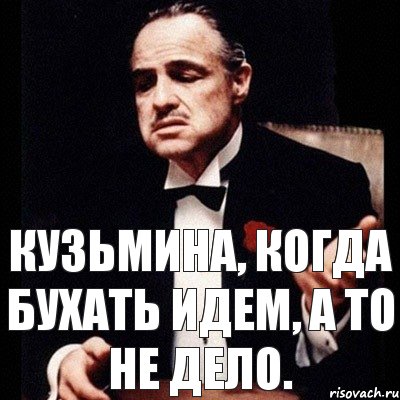 Кузьмина, когда бухать идем, а то не дело.