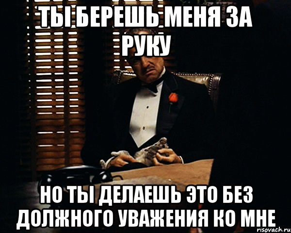 ты берешь меня за руку но ты делаешь это без должного уважения ко мне, Мем Дон Вито Корлеоне