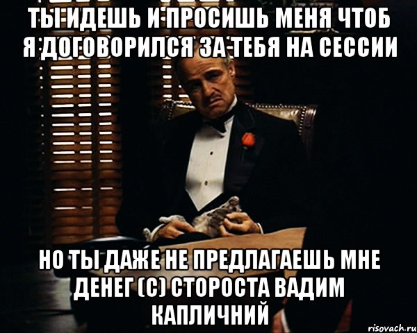 ты идешь и просишь меня чтоб я договорился за тебя на сессии но ты даже не предлагаешь мне денег (с) стороста вадим капличний, Мем Дон Вито Корлеоне