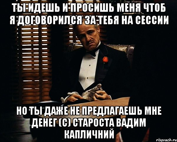 ты идешь и просишь меня чтоб я договорился за тебя на сессии но ты даже не предлагаешь мне денег (с) староста вадим капличний, Мем Дон Вито Корлеоне