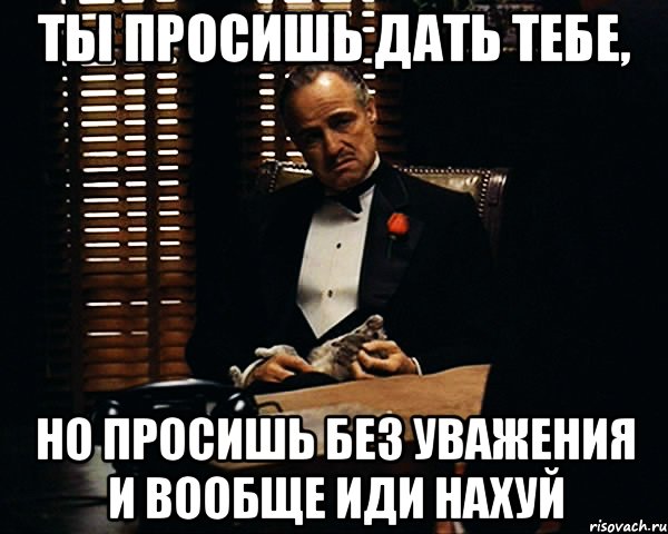 ты просишь дать тебе, но просишь без уважения и вообще иди нахуй, Мем Дон Вито Корлеоне