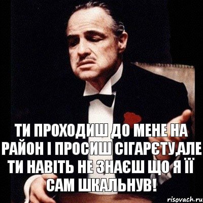 Ти проходиш до мене на район і просиш сігарєту,але ти навіть не знаєш що я її сам шкальнув!