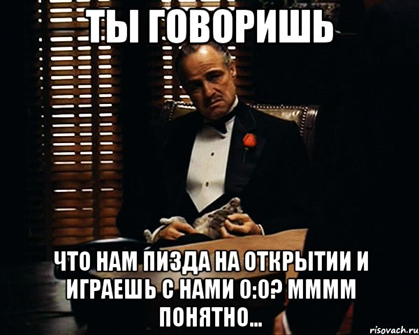 ты говоришь что нам пизда на открытии и играешь с нами 0:0? мммм понятно..., Мем Дон Вито Корлеоне