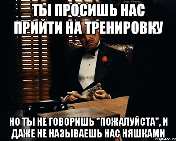 ты просишь нас прийти на тренировку но ты не говоришь "пожалуйста", и даже не называешь нас няшками