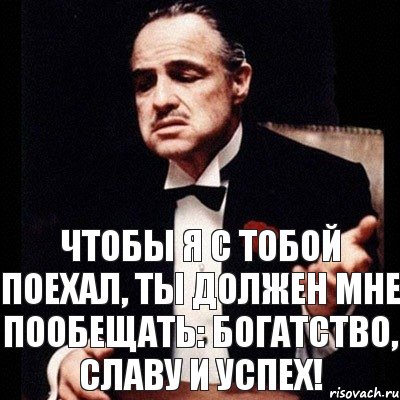 Чтобы я с тобой поехал, Ты должен мне пообещать: богатство, славу и успех!