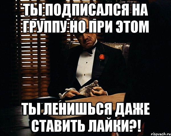 ты подписался на группу но при этом ты ленишься даже ставить лайки?!