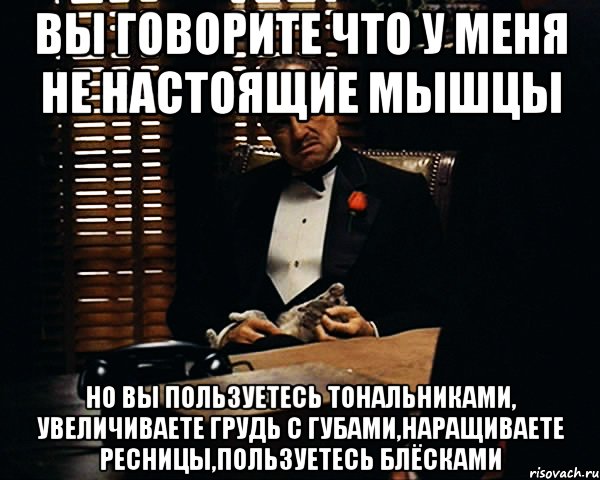 вы говорите что у меня не настоящие мышцы но вы пользуетесь тональниками, увеличиваете грудь с губами,наращиваете ресницы,пользуетесь блёсками, Мем Дон Вито Корлеоне