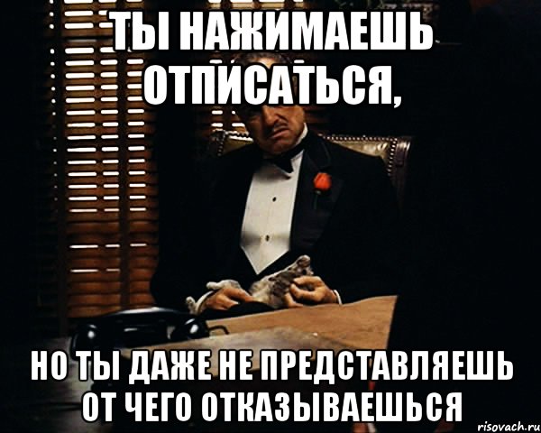 ты нажимаешь отписаться, но ты даже не представляешь от чего отказываешься