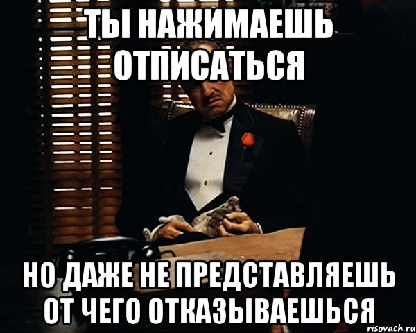 ты нажимаешь отписаться но даже не представляешь от чего отказываешься