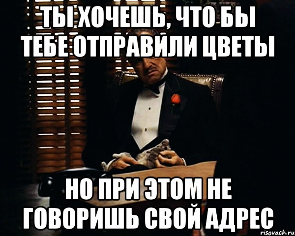 ты хочешь, что бы тебе отправили цветы но при этом не говоришь свой адрес