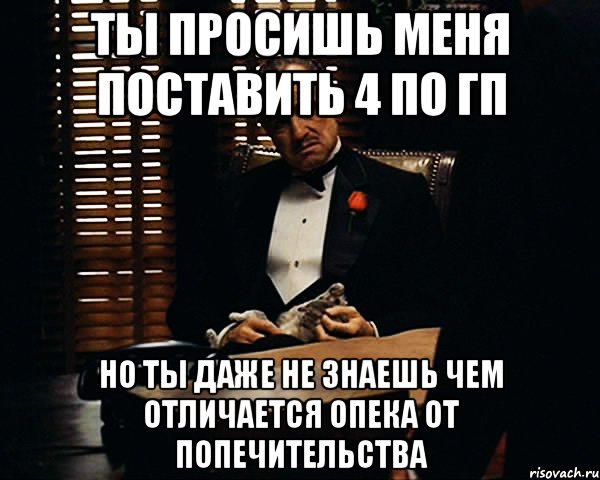 ты просишь меня поставить 4 по гп но ты даже не знаешь чем отличается опека от попечительства