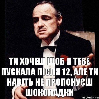 Ти хочеш щоб я тебе пускала після 12, але ти навіть не пропонуєш шоколадки