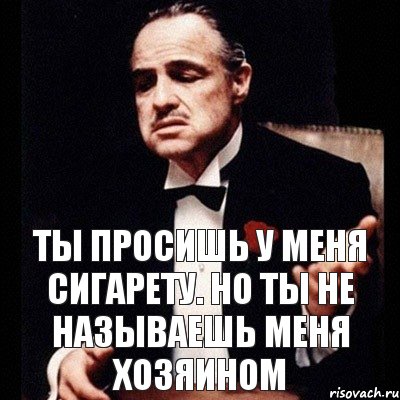 ты просишь у меня сигарету. Но ты не называешь меня хозяином