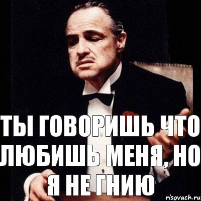 ты говоришь что любишь меня, но я не гнию