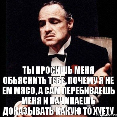 Ты просишь меня обьяснить тебе, почему я не ем мясо, а сам перебиваешь меня и начинаешь доказывать какую то хуету