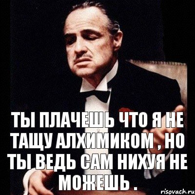 ТЫ ПЛАЧЕШЬ ЧТО Я НЕ ТАЩУ АЛХИМИКОМ , НО ТЫ ВЕДЬ САМ НИХУЯ НЕ МОЖЕШЬ ., Комикс Дон Вито Корлеоне 1