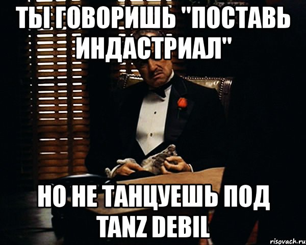 ты говоришь "поставь индастриал" но не танцуешь под tanz debil, Мем Дон Вито Корлеоне