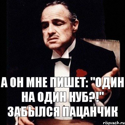 А он мне пишет: "Один на один нуб?!" Забылся пацанчик