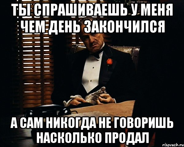 ты спрашиваешь у меня чем день закончился а сам никогда не говоришь насколько продал