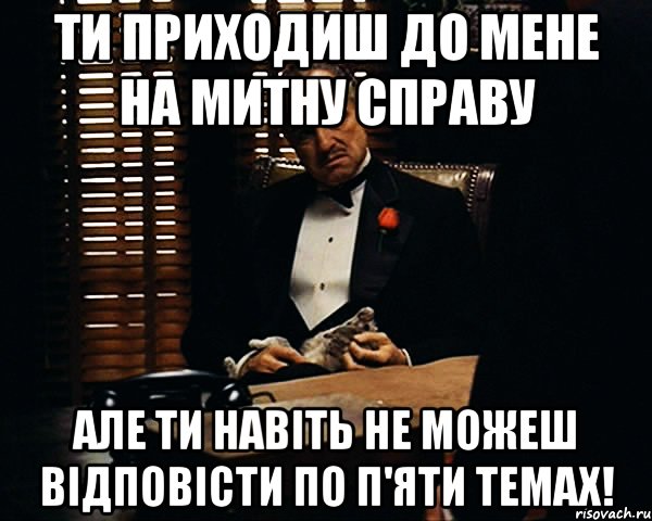 ти приходиш до мене на митну справу але ти навіть не можеш відповісти по п'яти темах!