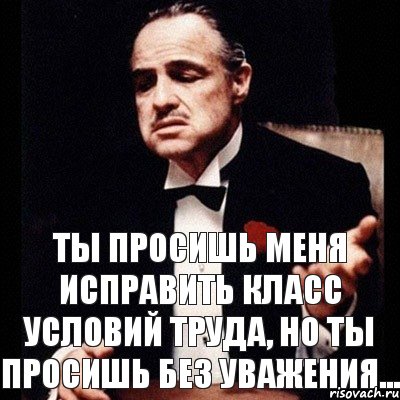 Ты просишь меня исправить класс условий труда, но ты просишь без уважения...