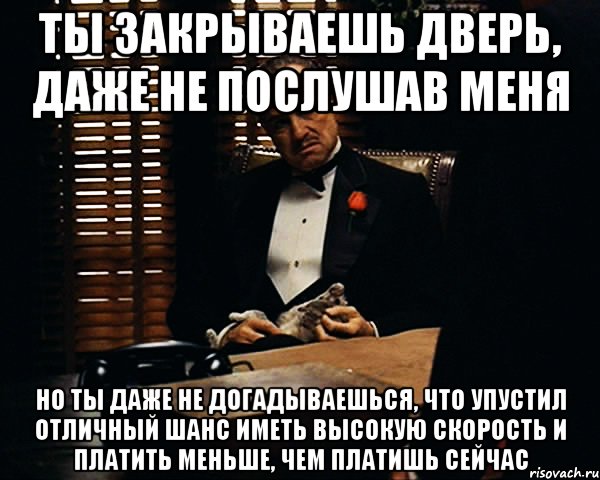 ты закрываешь дверь, даже не послушав меня но ты даже не догадываешься, что упустил отличный шанс иметь высокую скорость и платить меньше, чем платишь сейчас