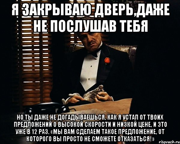 я закрываю дверь,даже не послушав тебя но ты даже не догадываешься, как я устал от твоих предложений о высокой скорости и низкой цене, и это уже в 12 раз. «мы вам сделаем такое предложение, от которого вы просто не сможете отказаться!», Мем Дон Вито Корлеоне